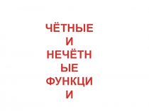 ЧЁТНЫЕ
И
НЕЧЁТНЫЕ
ФУНКЦИИ