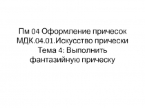 Пм 04 Оформление причесок МДК.04.01.Искусство прически Тема 4: Выполнить