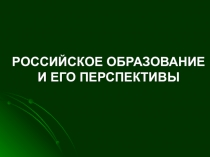 РОССИЙСКОЕ ОБРАЗОВАНИЕ И ЕГО ПЕРСПЕКТИВЫ