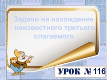 Задачи на нахождение
неизвестного третьего
слагаемого
116