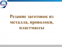 Резание заготовок из
м еталла, проволоки,
пластмассы