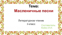 Литературное чтение
3 класс
Составитель: Койко И.И.
Тема:
Масленичные песни