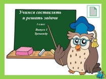 Учимся составлять
и решать задачи
1 класс
Выпуск 1
Тренажёр
