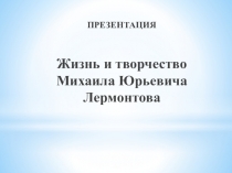 ПРЕЗЕНТАЦИЯ
Жизнь и творчество Михаила Юрьевича Лермонтова