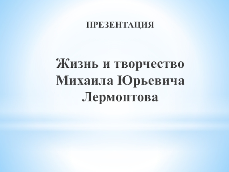 ПРЕЗЕНТАЦИЯ
Жизнь и творчество Михаила Юрьевича Лермонтова