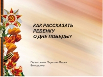 КАК РАССКАЗАТЬ РЕБЕНКУ
О ДНЕ ПОБЕДЫ?
Подготовила: Тарасова Мария Викторовна