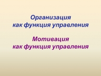 Организация как функция управления Мотивация как функция управления