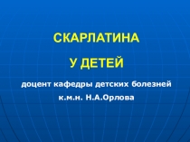 СКАРЛАТИНА
У ДЕТЕЙ
доцент кафедры детских болезней к.м.н. Н.А.Орлова