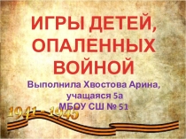 ИГРЫ ДЕТЕЙ,
ОПАЛЕННЫХ ВОЙНОЙ
Выполнила Хвостова Арина,
учащаяся 5а
МБОУ СШ № 51