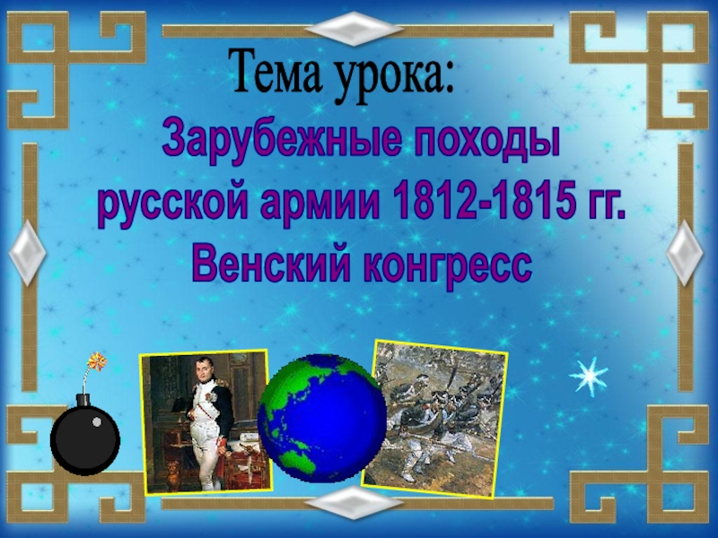 Тема урока:
Зарубежные походы
русской армии 1812-1815 гг.
Венский конгресс