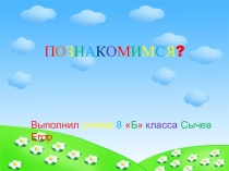 П О З Н А К О М И М С Я ?
Выполнил ученик 8  Б  класса Сычев Егор