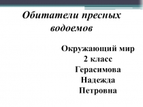 Обитатели пресных водоемов
Окружающий мир
2 класс
Герасимова Надежда Петровна