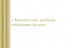 Экологическая проблема утилизация мусора