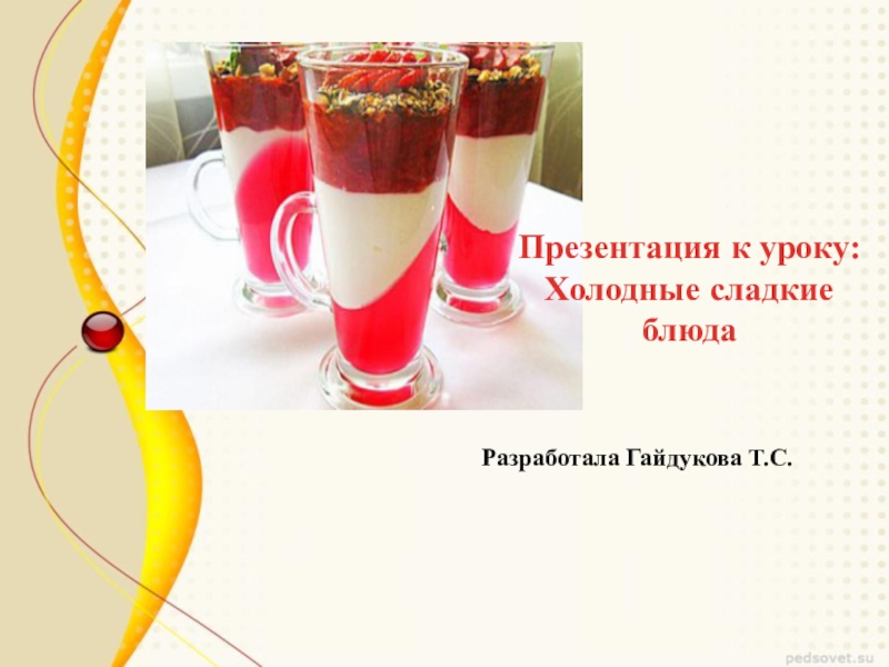 Презентация к уроку: Холодные сладкие блюда
Разработала Гайдукова Т.С
