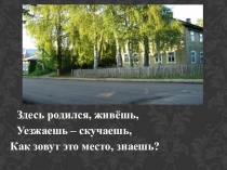 Здесь родился, живёшь,
Уезжаешь – скучаешь,
Как зовут это место, знаешь?