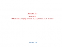 Лекция №2
по курсу Машинная арифметика в рациональных чисел
Москва, 2020