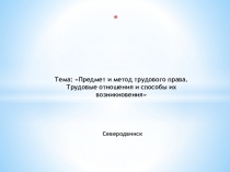 Северодвинск
Тема: Предмет и метод трудового права. Трудовые отношения и