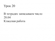 Урок 20 В тетрадях записываем число 28.04 Классная работа