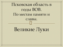 Псковская область в годы ВОВ. П о местам памяти и славы