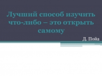 Лучший способ изучить
ч то-либо – это открыть
самому
Д. Пойа