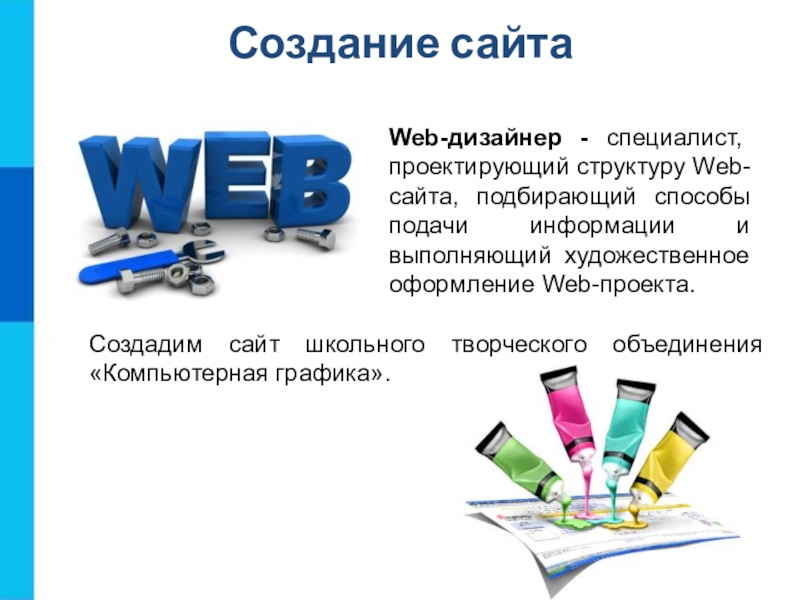 Создание сайтаWeb-дизайнер - специалист, проектирующий структуру Web-сайта, подбирающий способы подачи информации и выполняющий художественное оформление Web-проекта.Создадим сайт