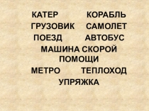 КАТЕР КОРАБЛЬ
ГРУЗОВИК САМОЛЕТ
ПОЕЗД АВТОБУС
МАШИНА СКОРОЙ ПОМОЩИ
МЕТРО
