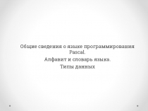 Общие сведения о языке программирования Pascal.
Алфавит и словарь языка.
Типы