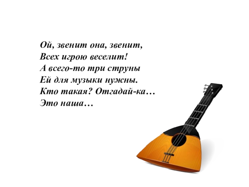 Нужна песня. А всего то три струны ей для музыки нужны. Загадка Ой звенит она звенит безмолвной. Ой, звенит она, звенит, всех грою веселит.. Кто бренчит на 3 струнах.