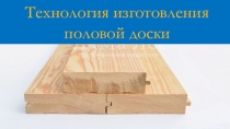Технология изготовления
половой доски