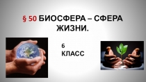 50 БИОСФЕРА – СФЕРА ЖИЗНИ.
6 КЛАСС