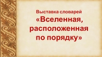 Выставка словарей
Вселенная, расположенная
по порядку