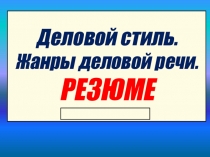 Деловой стиль. Ж анры деловой речи. РЕЗЮМЕ