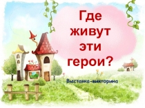 Где
живут
эти
герои?
Выставка-викторина