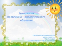 Технология
п роблемно – диалогического обучения
Учитель начальных