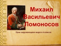 Урок окружающего мира в 4 классе
Михаил Васильевич Ломоносов