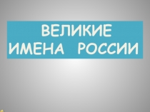 ВЕЛИКИЕ
ИМЕНА РОССИИ