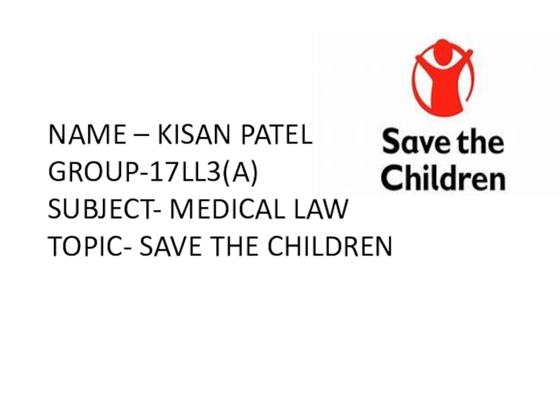 Презентация NAME – KISAN PATEL GROUP-17LL3(A) SUBJECT- MEDICAL LAW TOPIC- SAVE THE CHILDREN