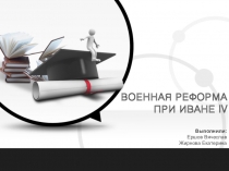Выполнили:
Ершов Вячеслав
Жирнова Екатерина
ВОЕННАЯ РЕФОРМА ПРИ ИВАНЕ IV