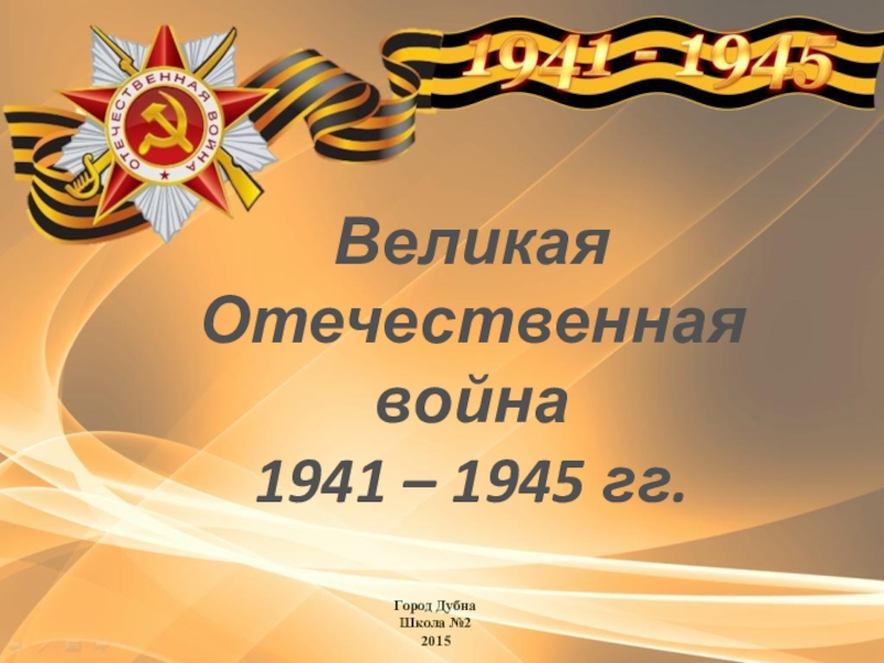 Великая Отечественная война
1941 – 1945 гг.
Город Дубна
Школа №2
2015