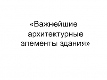 Важнейшие архитектурные элементы здания