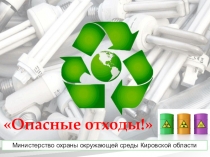 Опасные отходы!
Министерство охраны окружающей среды Кировской области