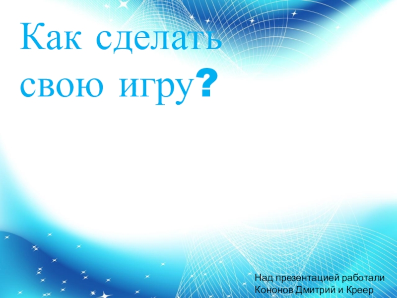 Как сделать свою игру?
Над презентацией работали
Кононов Дмитрий и Креер Глеб