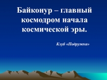 Байконур – главный космодром начала космической эры.
Клуб Подружка