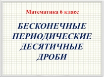 БЕСКОНЕЧНЫЕ
ПЕРИОДИЧЕСКИЕ
ДЕСЯТИЧНЫЕ
ДРОБИ
Математика 6 класс