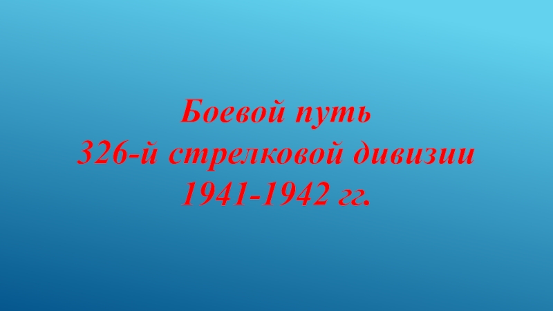 Презентация Боевой путь
326-й стрелковой дивизии
1941-1942 гг