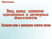 Массивы.
Ввод, вывод элементов
массивов
одномерных и двумерных
Нахождение суммы