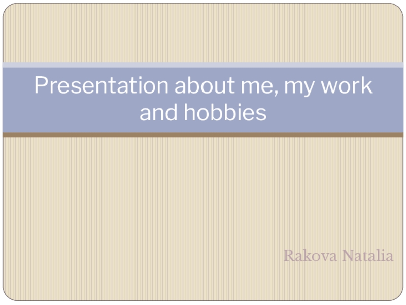 Презентация P resentation about me, my work and hobbies