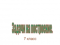 Задачи на построение.
7 класс