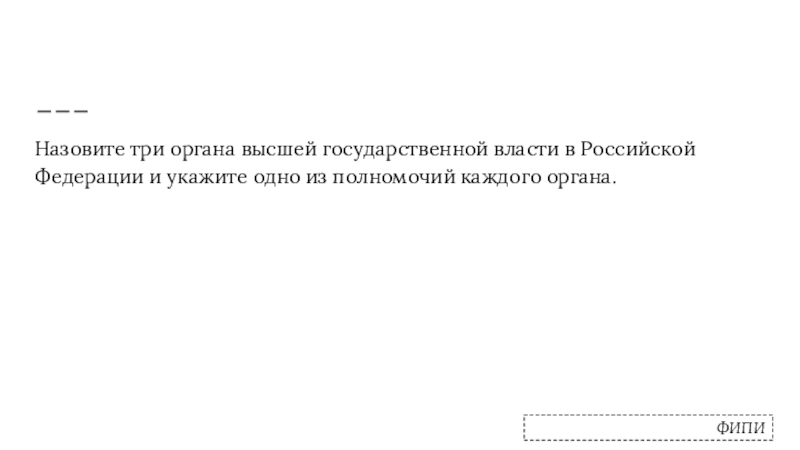 Назовите три органа высшей государственной власти в Российской Федерации и укажите одно из полномочий каждого органа.ФИПИ