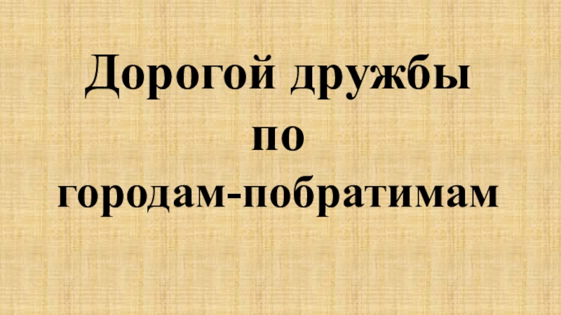 Презентация Дорогой дружбы по городам-побратимам